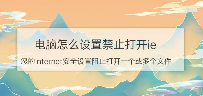 电脑怎么设置禁止打开ie 您的internet安全设置阻止打开一个或多个文件？